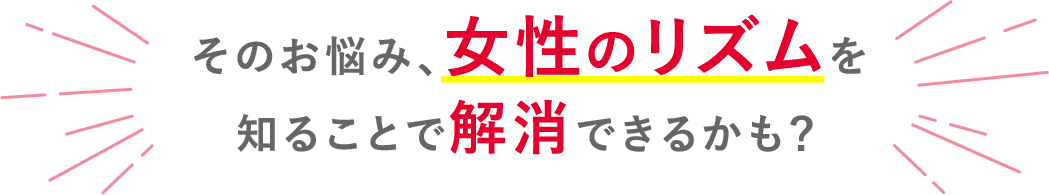 そのお悩み、女性のリズムを知ることで解消できるかも?
